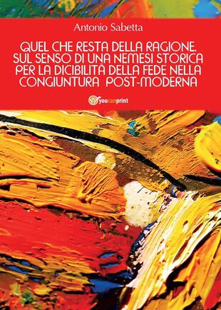 copertina Quel che resta della ragione. Sul senso di una nemesi storica per la dicibilità della fede nella congiuntura postmoderna