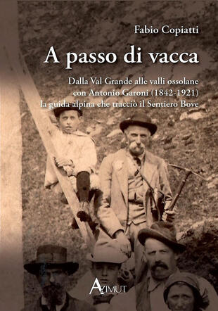 copertina A passo di vacca. Dalla Val Grande alle valli Ossolane con Antonio Garoni (1842-1921), la guida alpina che tracciò il sentiero Bove