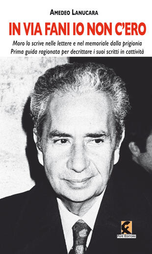 copertina &laquo;In via Fani io non c'ero&raquo;. Moro lo scrive nelle lettere e nel memoriale dalla prigionia. Prima guida ragionata per decrittare i suoi scritti in cattivit&agrave;