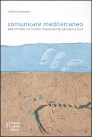 copertina Comunicare mediterraneo. Appunti per un nuovo rinascimento pensato a sud