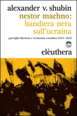 copertina Nestor Machno. Bandiera nera sull'Ucraina. Guerriglia libertaria e rivoluzione contadina (1917-1921)
