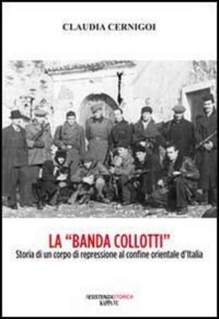copertina La «banda Collotti». Storia di un corpo di repressione al confine orientale d'Italia