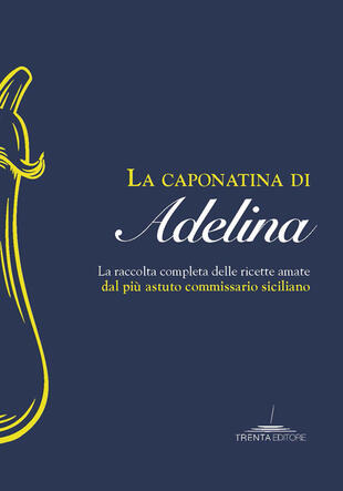 copertina La caponatina di Adelina. La raccolta completa delle ricette amate dal pi&ugrave; astuto commissario siciliano