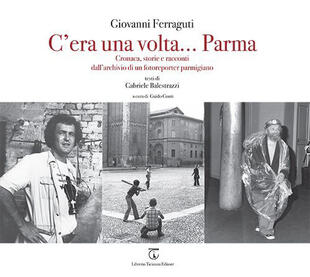 copertina C'era una volta... Parma. Cronaca, storie e racconti dall'archivio di un fotoreporter parmigiano. Ediz. illustrata