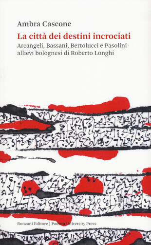 copertina La città dei destini incrociati. Arcangeli, Bassani, Bertolucci e Pasolini allievi bolognesi di Roberto Longhi