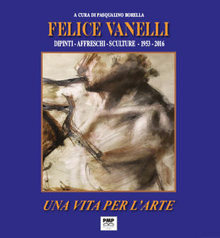 copertina Felice Vanelli. Una vita per l'arte. Dipinti, affreschi, sculture 1953-2016. Ediz. illustrata