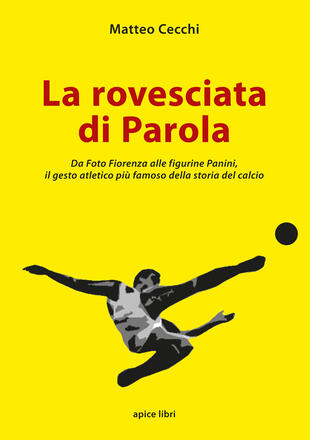 copertina La rovesciata di Parola. Da Foto Fiorenza alle figurine Panini, il gesto atletico più famoso della storia del calcio